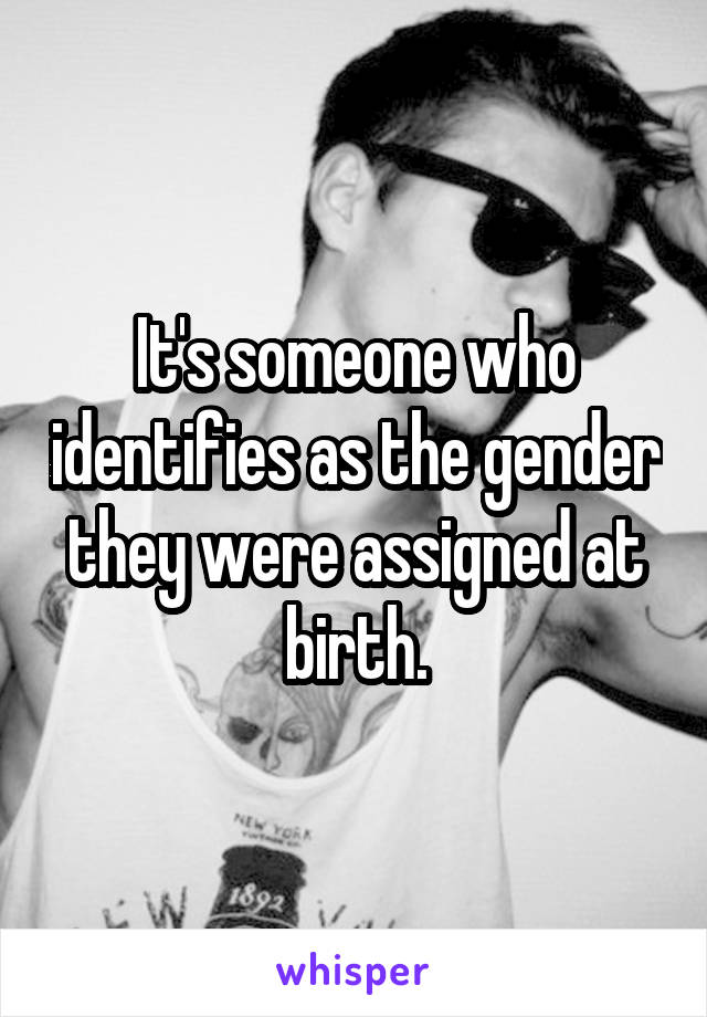 It's someone who identifies as the gender they were assigned at birth.