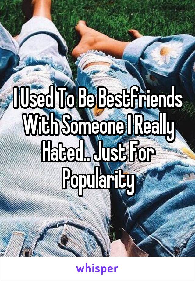 I Used To Be Bestfriends With Someone I Really Hated.. Just For Popularity