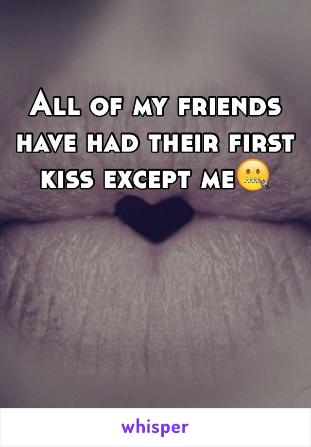 All of my friends have had their first kiss except me🤐