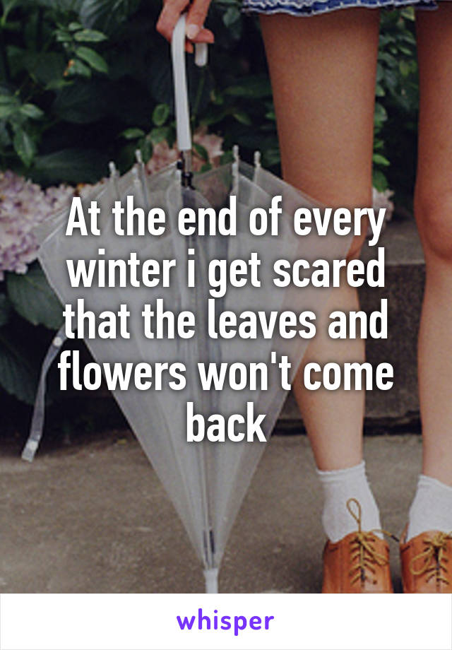 At the end of every winter i get scared that the leaves and flowers won't come back