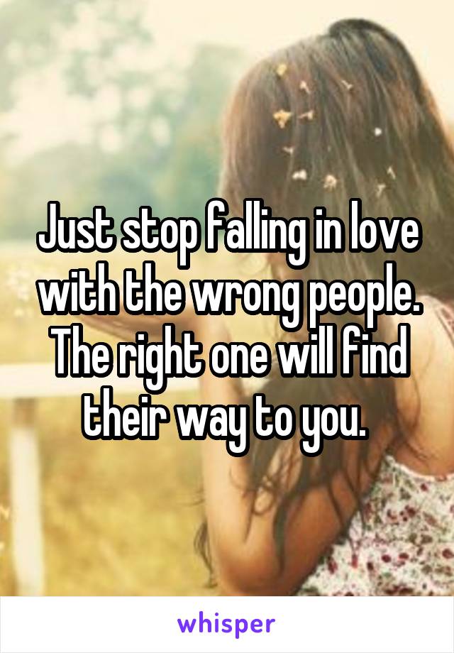 Just stop falling in love with the wrong people. The right one will find their way to you. 