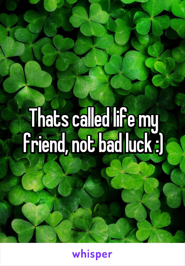 Thats called life my friend, not bad luck :)