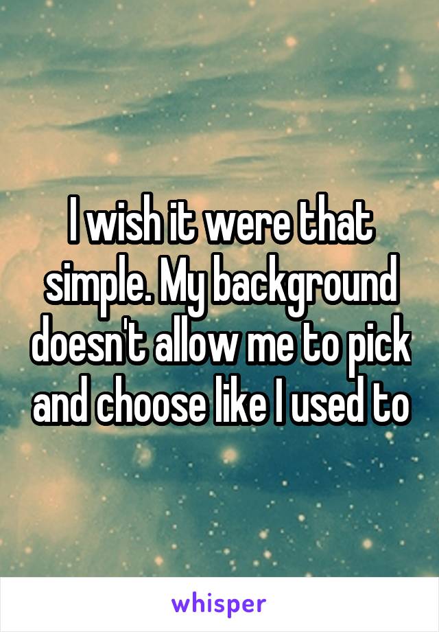 I wish it were that simple. My background doesn't allow me to pick and choose like I used to