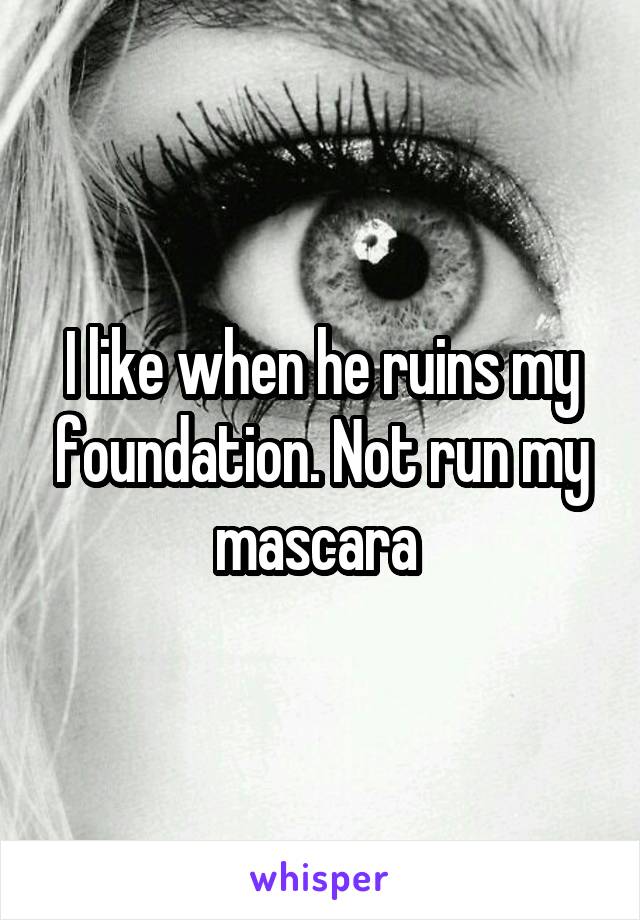 I like when he ruins my foundation. Not run my mascara 