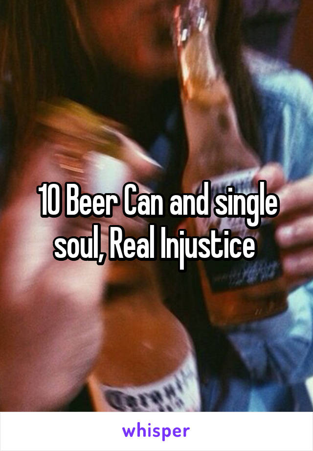 10 Beer Can and single soul, Real Injustice 