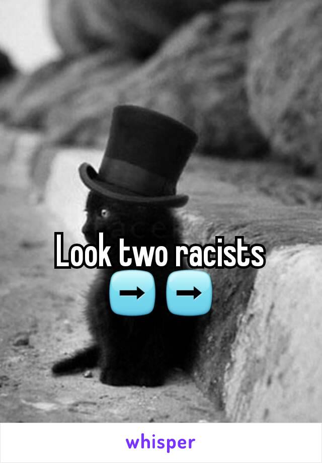 Look two racists ➡➡