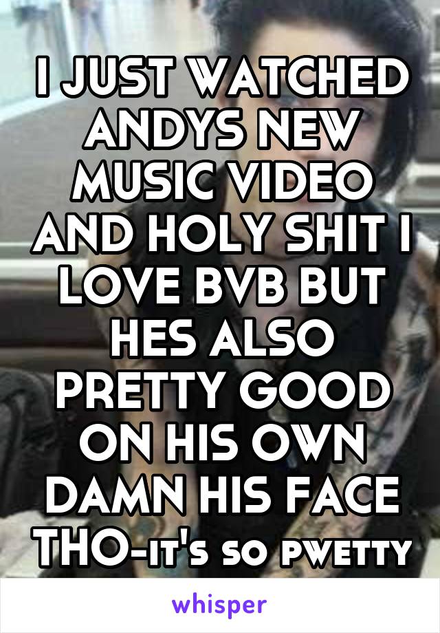 I JUST WATCHED ANDYS NEW MUSIC VIDEO AND HOLY SHIT I LOVE BVB BUT HES ALSO PRETTY GOOD ON HIS OWN DAMN HIS FACE THO-it's so pwetty