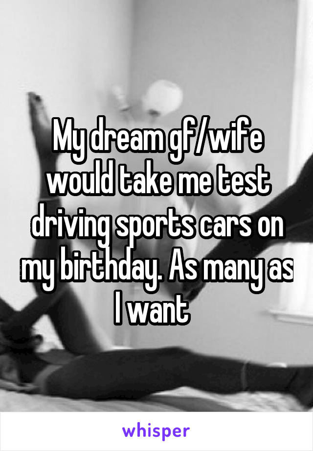 My dream gf/wife would take me test driving sports cars on my birthday. As many as I want  