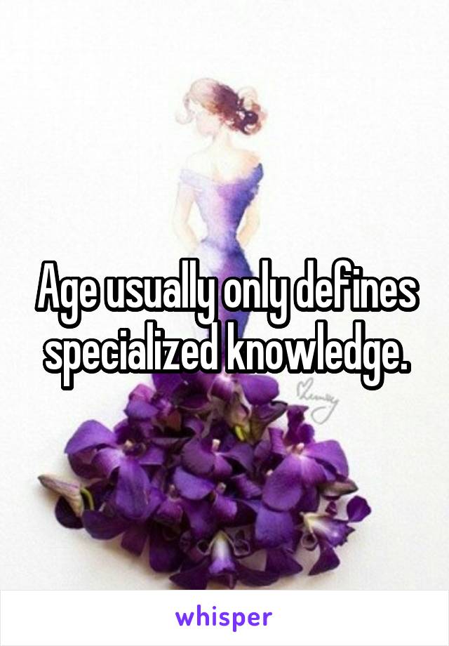 Age usually only defines specialized knowledge.