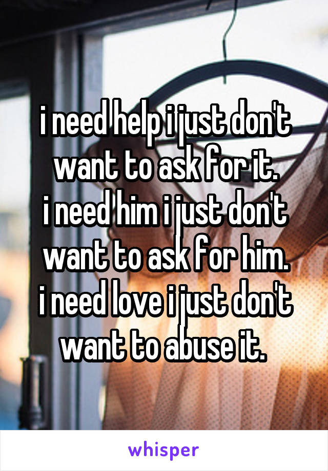 i need help i just don't want to ask for it.
i need him i just don't want to ask for him.
i need love i just don't want to abuse it. 