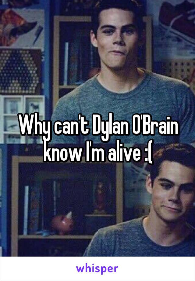 Why can't Dylan O'Brain know I'm alive :(