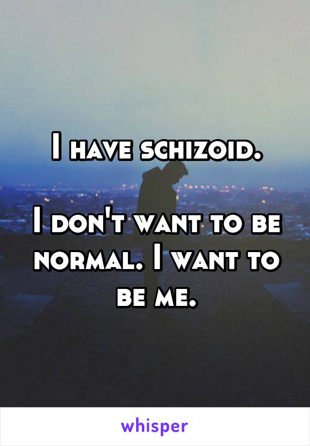 I have schizoid.

I don't want to be normal. I want to be me.