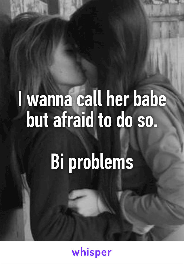 I wanna call her babe but afraid to do so.

Bi problems