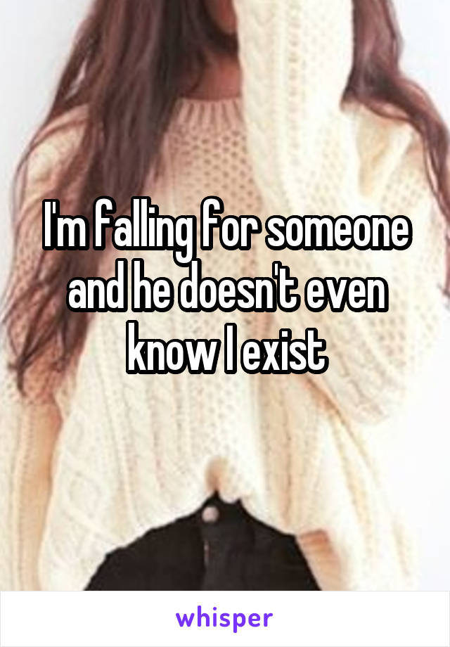 I'm falling for someone and he doesn't even know I exist
