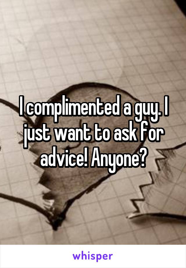 I complimented a guy. I just want to ask for advice! Anyone?