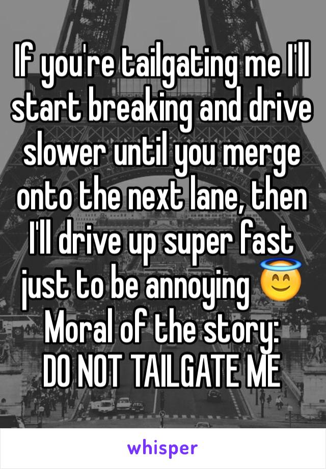 If you're tailgating me I'll start breaking and drive slower until you merge onto the next lane, then I'll drive up super fast just to be annoying 😇
Moral of the story:
DO NOT TAILGATE ME