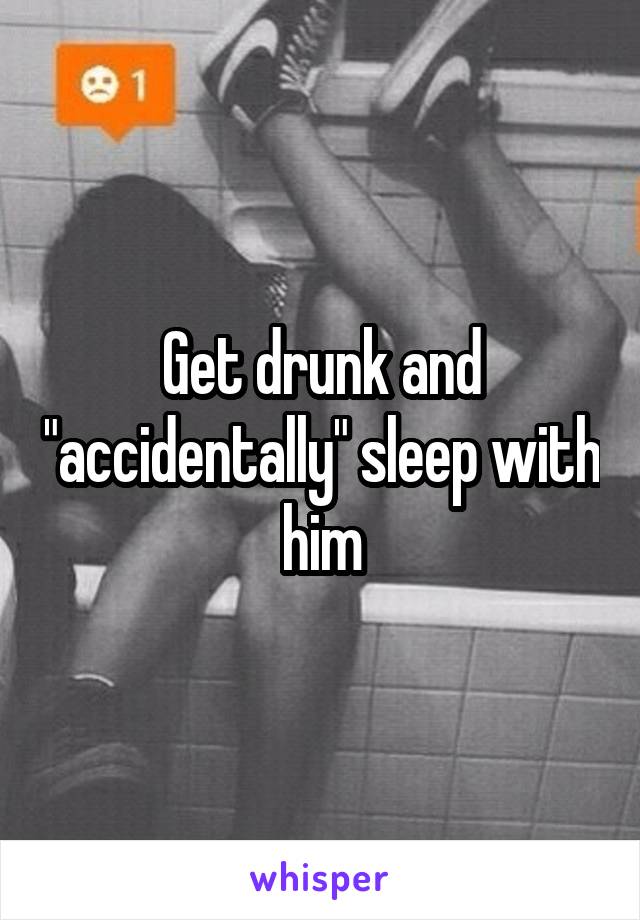 Get drunk and "accidentally" sleep with him