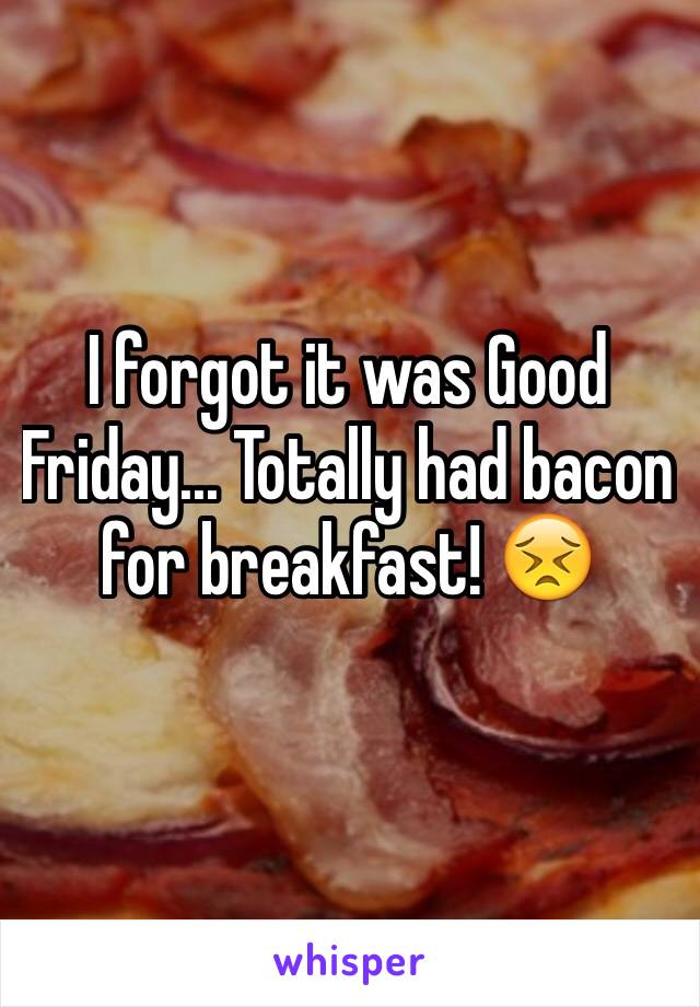 I forgot it was Good Friday... Totally had bacon for breakfast! 😣