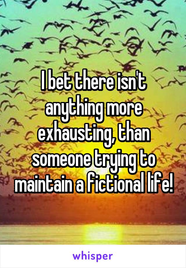 I bet there isn't anything more exhausting, than someone trying to maintain a fictional life!