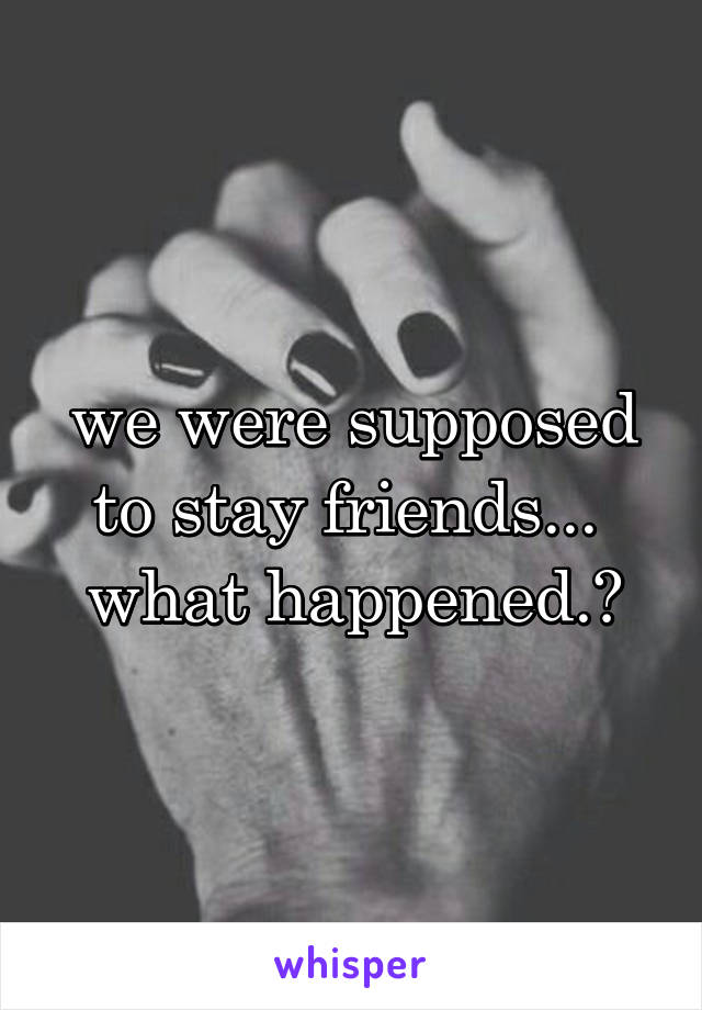 we were supposed to stay friends... 
what happened.?