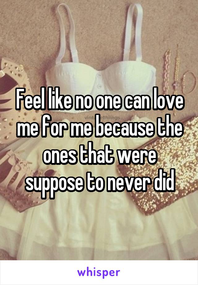 Feel like no one can love me for me because the ones that were suppose to never did