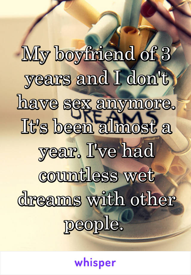 My boyfriend of 3 years and I don't have sex anymore. It's been almost a year. I've had countless wet dreams with other people. 