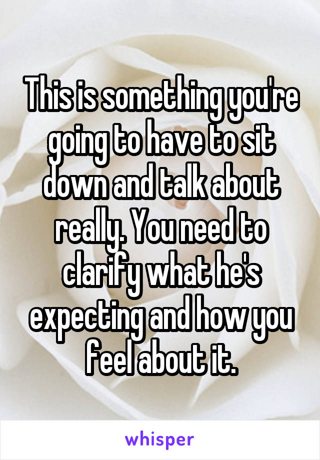 This is something you're going to have to sit down and talk about really. You need to clarify what he's expecting and how you feel about it.