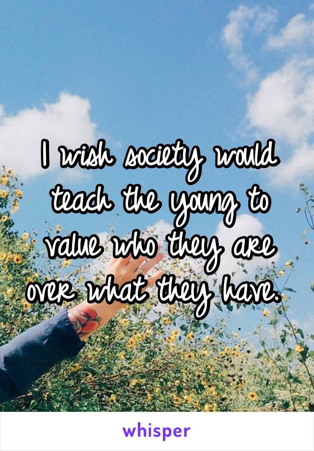 I wish society would teach the young to value who they are over what they have. 