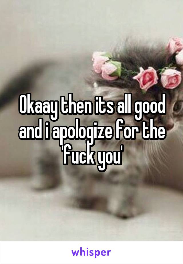 Okaay then its all good and i apologize for the 'fuck you'