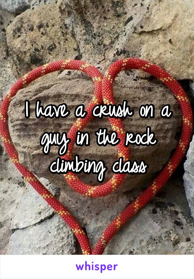 I have a crush on a guy in the rock climbing class