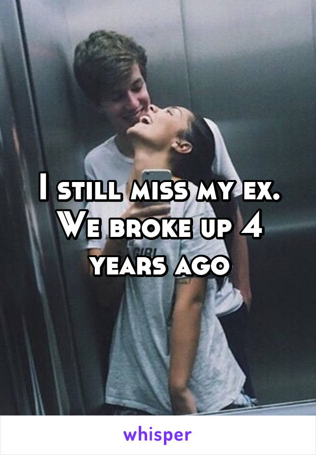 I still miss my ex. We broke up 4 years ago