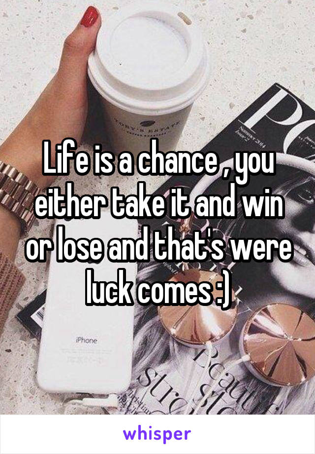 Life is a chance , you either take it and win or lose and that's were luck comes :)