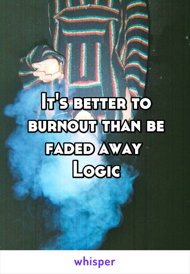 It's better to burnout than be faded away 
Logic