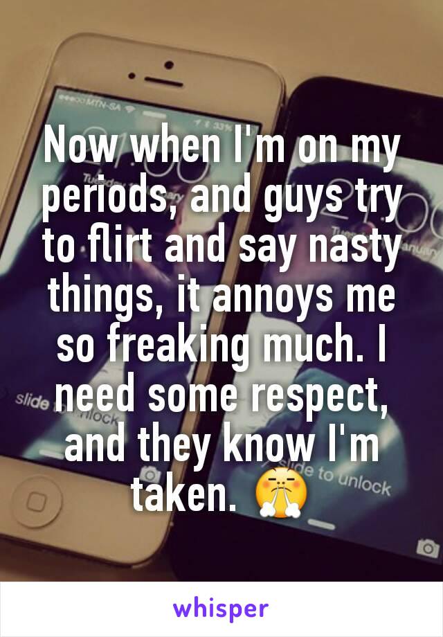 Now when I'm on my periods, and guys try to flirt and say nasty things, it annoys me so freaking much. I need some respect, and they know I'm taken. 😤