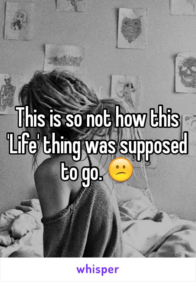 This is so not how this 'Life' thing was supposed to go. 😕