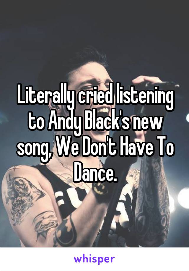 Literally cried listening to Andy Black's new song, We Don't Have To Dance.