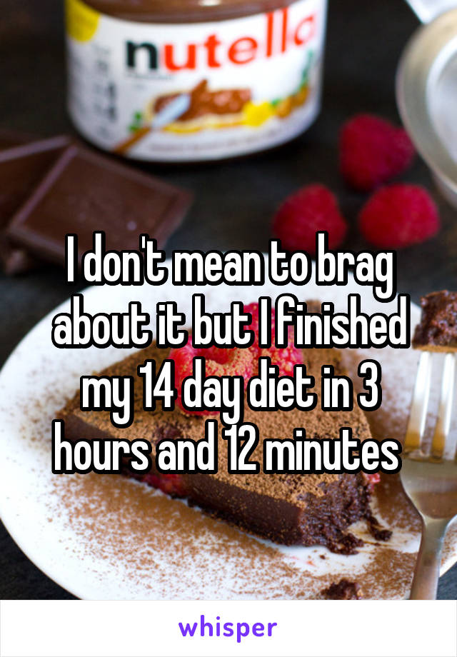 
I don't mean to brag about it but I finished my 14 day diet in 3 hours and 12 minutes 