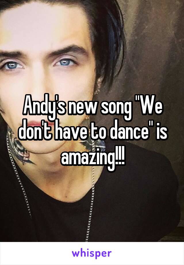 Andy's new song "We don't have to dance" is amazing!!!