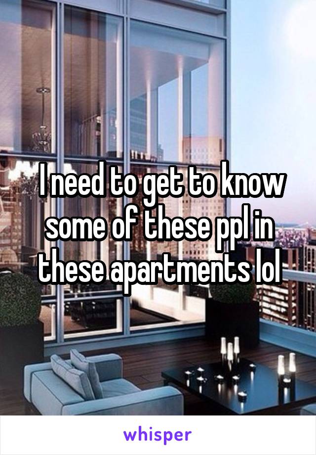  I need to get to know some of these ppl in these apartments lol