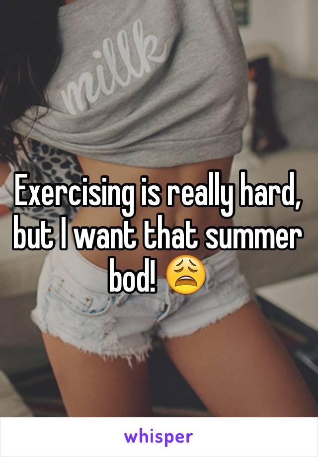 Exercising is really hard, but I want that summer bod! 😩