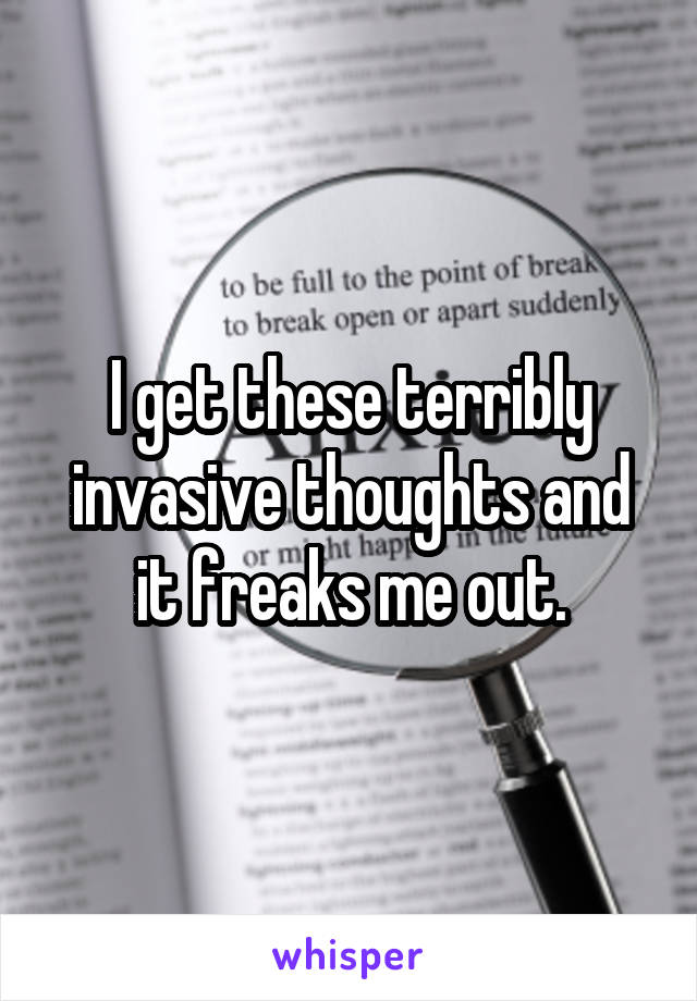 I get these terribly invasive thoughts and it freaks me out.