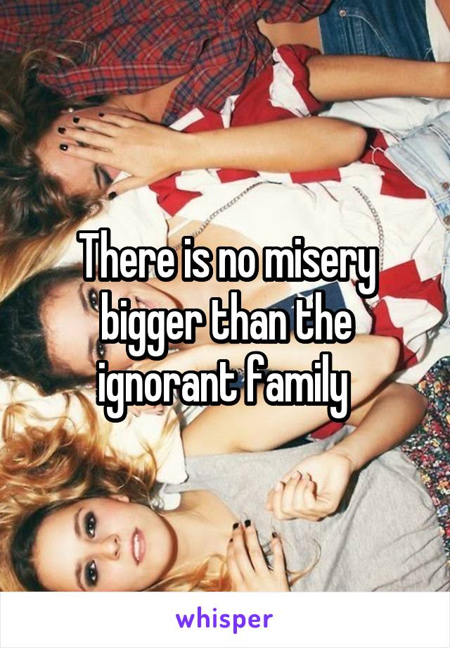 There is no misery bigger than the ignorant family 