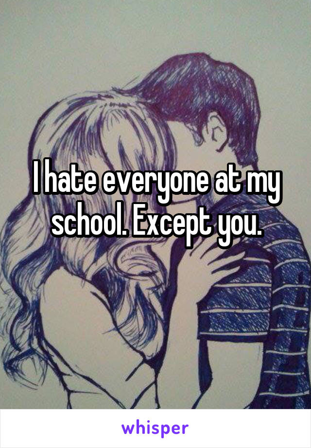 I hate everyone at my school. Except you.
