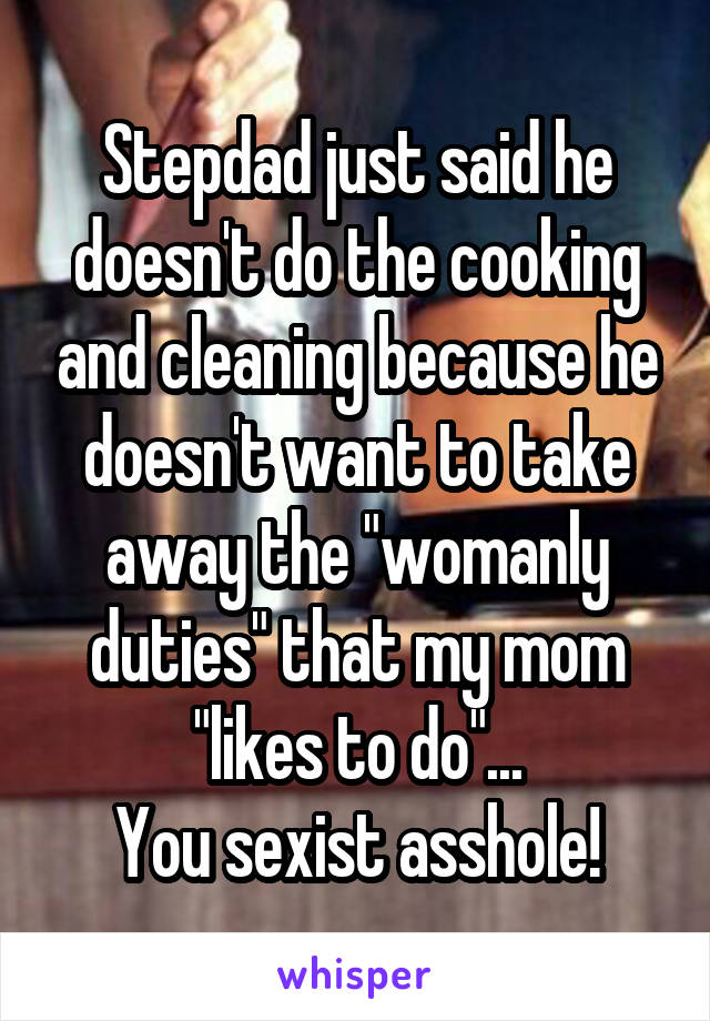 Stepdad just said he doesn't do the cooking and cleaning because he doesn't want to take away the "womanly duties" that my mom "likes to do"...
You sexist asshole!