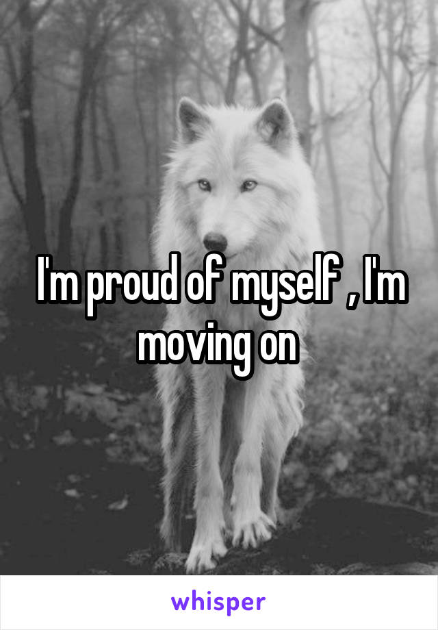 I'm proud of myself , I'm moving on 