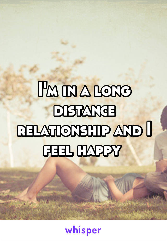 I'm in a long distance relationship and I feel happy 