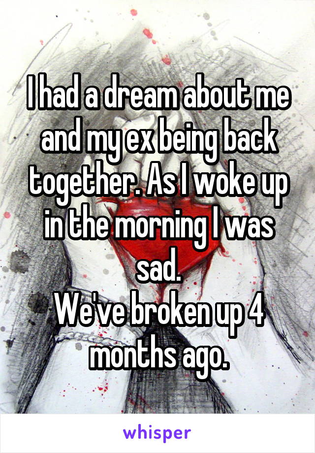 I had a dream about me and my ex being back together. As I woke up in the morning I was sad.
We've broken up 4 months ago.