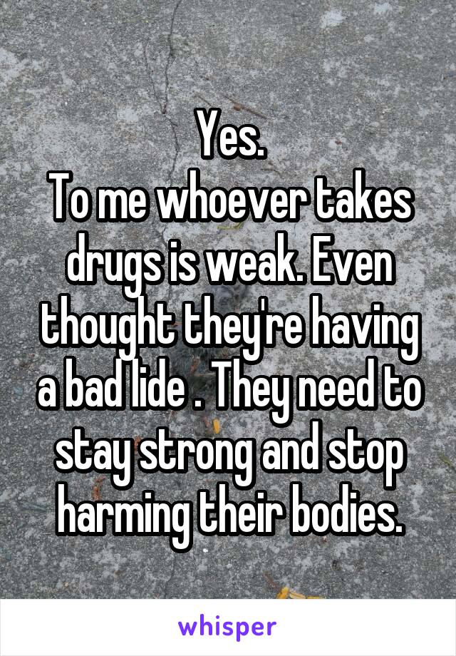 Yes.
To me whoever takes drugs is weak. Even thought they're having a bad lide . They need to stay strong and stop harming their bodies.