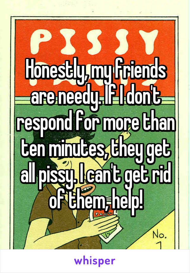 Honestly, my friends are needy. If I don't respond for more than ten minutes, they get all pissy. I can't get rid of them, help!