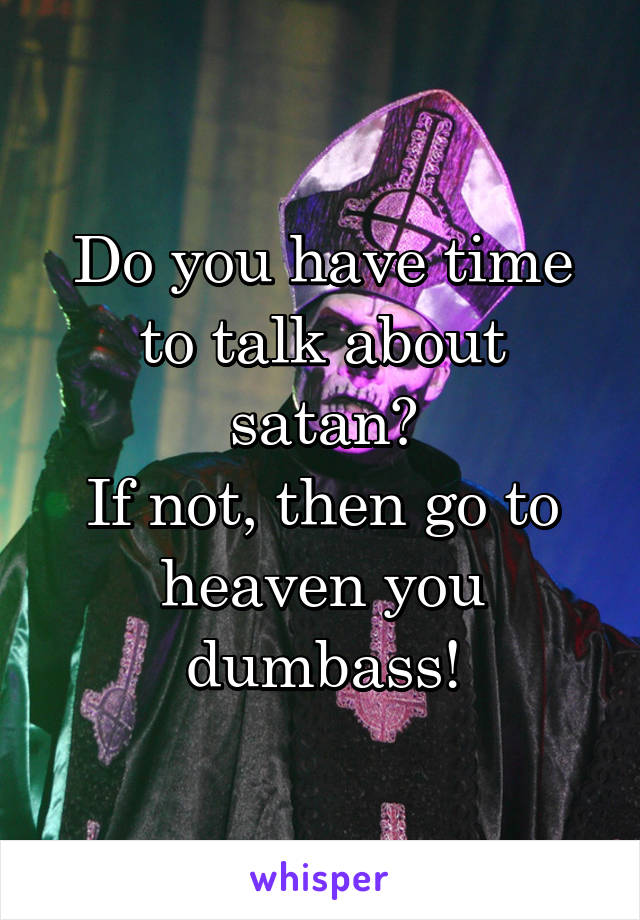 Do you have time to talk about satan?
If not, then go to heaven you dumbass!